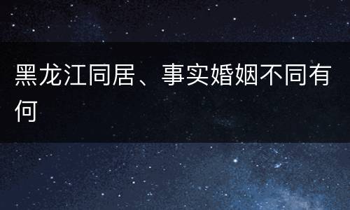 黑龙江同居、事实婚姻不同有何