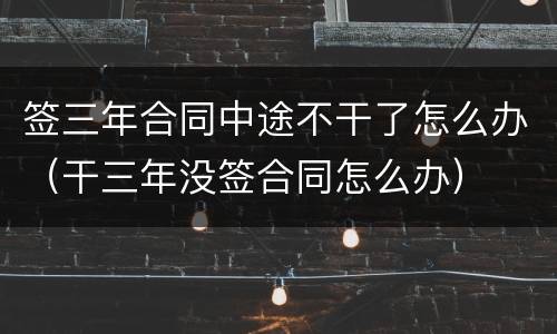 签三年合同中途不干了怎么办（干三年没签合同怎么办）