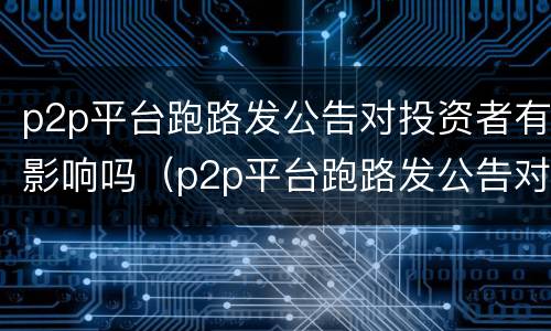 p2p平台跑路发公告对投资者有影响吗（p2p平台跑路发公告对投资者有影响吗）