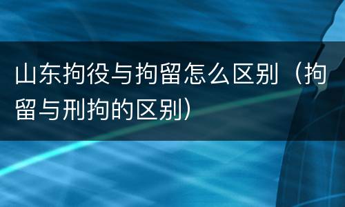 山东拘役与拘留怎么区别（拘留与刑拘的区别）
