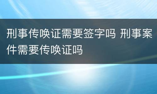 刑事传唤证需要签字吗 刑事案件需要传唤证吗