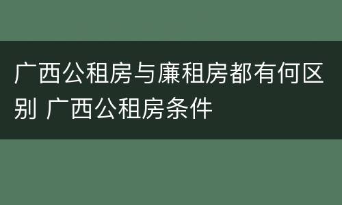 广西公租房与廉租房都有何区别 广西公租房条件
