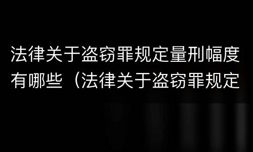 法律关于盗窃罪规定量刑幅度有哪些（法律关于盗窃罪规定量刑幅度有哪些条款）