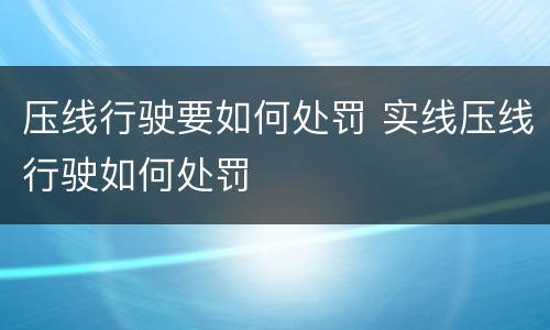 压线行驶要如何处罚 实线压线行驶如何处罚