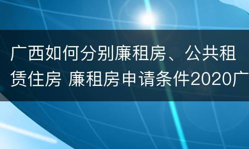 广西如何分别廉租房、公共租赁住房 廉租房申请条件2020广西