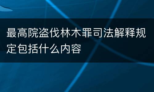 最高院盗伐林木罪司法解释规定包括什么内容