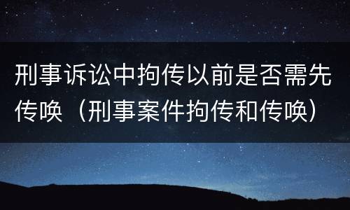刑事诉讼中拘传以前是否需先传唤（刑事案件拘传和传唤）