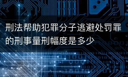 刑法帮助犯罪分子逃避处罚罪的刑事量刑幅度是多少