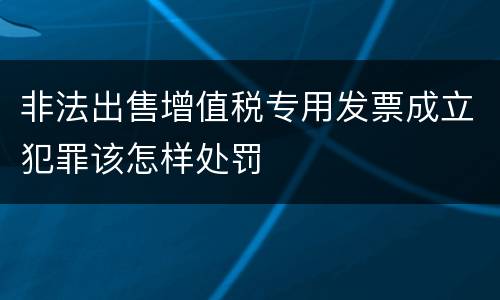 非法出售增值税专用发票成立犯罪该怎样处罚