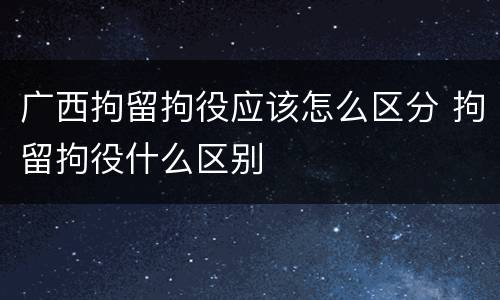 广西拘留拘役应该怎么区分 拘留拘役什么区别