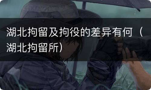 湖北拘留及拘役的差异有何（湖北拘留所）