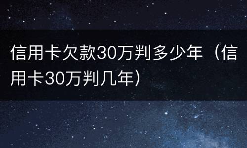 信用卡欠款30万判多少年（信用卡30万判几年）