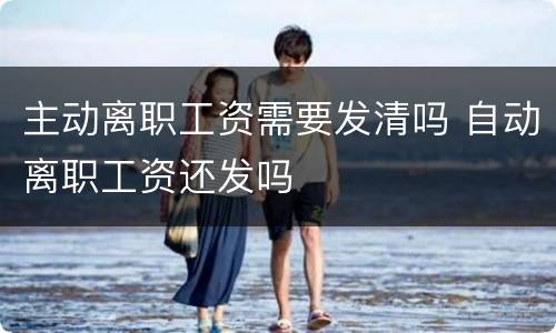 主动离职工资需要发清吗 自动离职工资还发吗