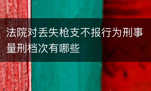 法院对丢失枪支不报行为刑事量刑档次有哪些