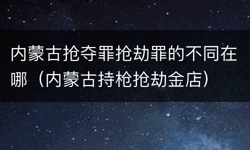 内蒙古抢夺罪抢劫罪的不同在哪（内蒙古持枪抢劫金店）