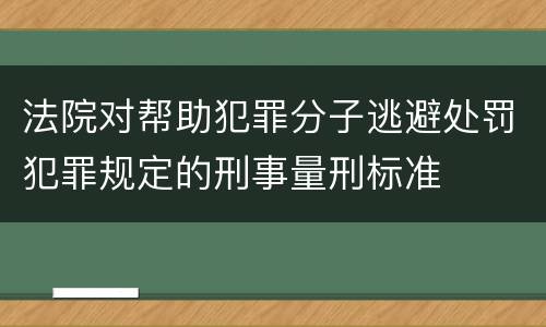 法院对帮助犯罪分子逃避处罚犯罪规定的刑事量刑标准