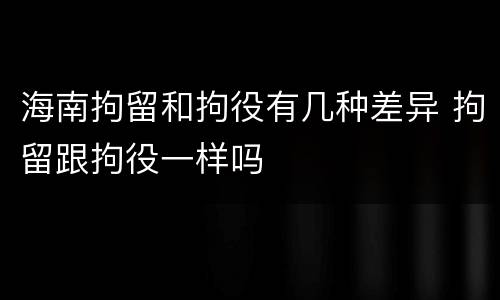 海南拘留和拘役有几种差异 拘留跟拘役一样吗