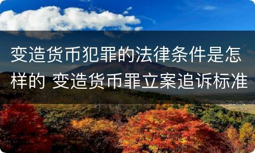 变造货币犯罪的法律条件是怎样的 变造货币罪立案追诉标准