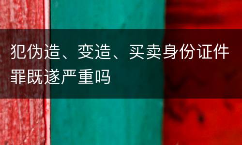 犯伪造、变造、买卖身份证件罪既遂严重吗