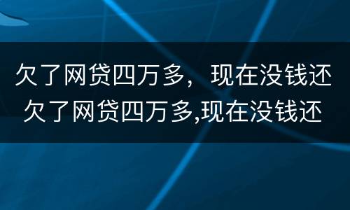 欠了网贷四万多，现在没钱还 欠了网贷四万多,现在没钱还了