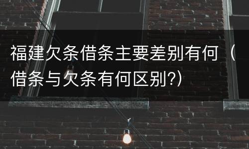 福建欠条借条主要差别有何（借条与欠条有何区别?）