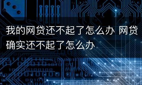 我的网贷还不起了怎么办 网贷确实还不起了怎么办