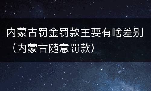 内蒙古罚金罚款主要有啥差别（内蒙古随意罚款）