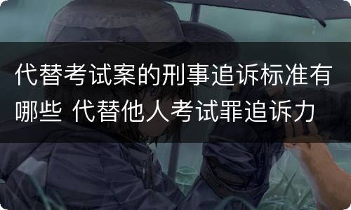 代替考试案的刑事追诉标准有哪些 代替他人考试罪追诉力
