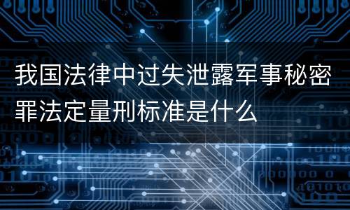 我国法律中过失泄露军事秘密罪法定量刑标准是什么