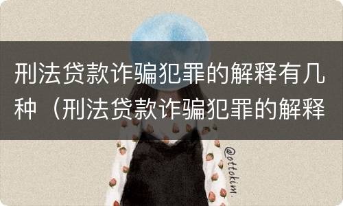 刑法贷款诈骗犯罪的解释有几种（刑法贷款诈骗犯罪的解释有几种形式）