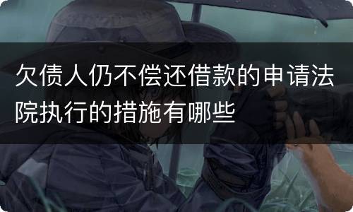欠债人仍不偿还借款的申请法院执行的措施有哪些