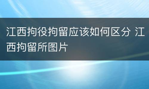 江西拘役拘留应该如何区分 江西拘留所图片