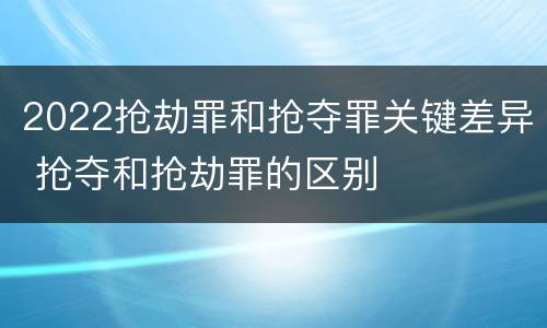 2022抢劫罪和抢夺罪关键差异 抢夺和抢劫罪的区别