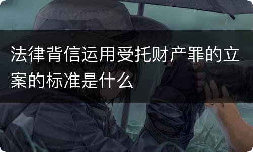 法律背信运用受托财产罪的立案的标准是什么