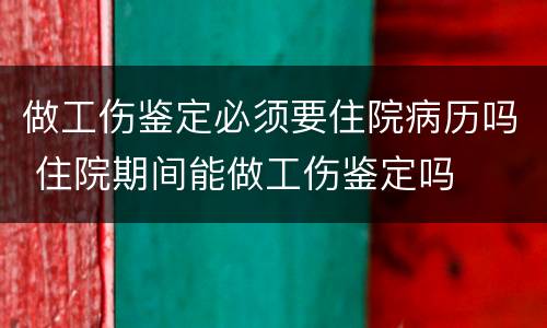 做工伤鉴定必须要住院病历吗 住院期间能做工伤鉴定吗