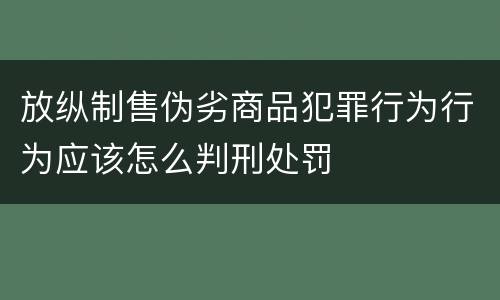 放纵制售伪劣商品犯罪行为行为应该怎么判刑处罚
