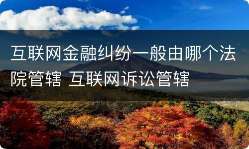互联网金融纠纷一般由哪个法院管辖 互联网诉讼管辖