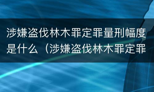 涉嫌盗伐林木罪定罪量刑幅度是什么（涉嫌盗伐林木罪定罪量刑幅度是什么意思）