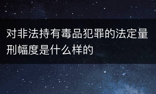对非法持有毒品犯罪的法定量刑幅度是什么样的