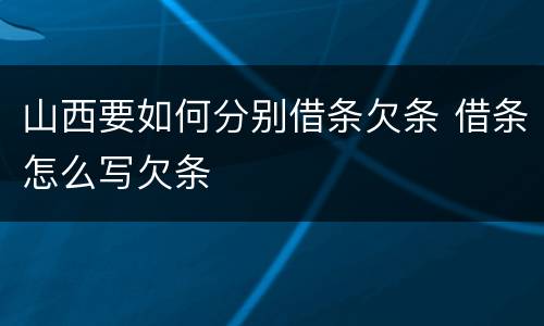 山西要如何分别借条欠条 借条怎么写欠条
