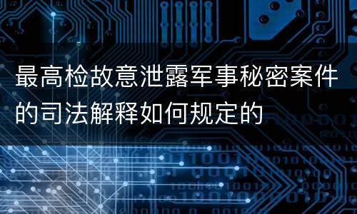 最高检故意泄露军事秘密案件的司法解释如何规定的
