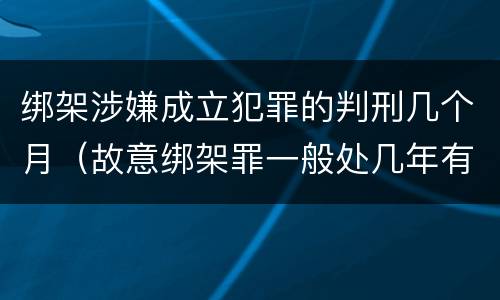 绑架涉嫌成立犯罪的判刑几个月（故意绑架罪一般处几年有期徒刑）