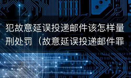 犯故意延误投递邮件该怎样量刑处罚（故意延误投递邮件罪）