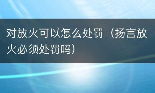 对放火可以怎么处罚（扬言放火必须处罚吗）