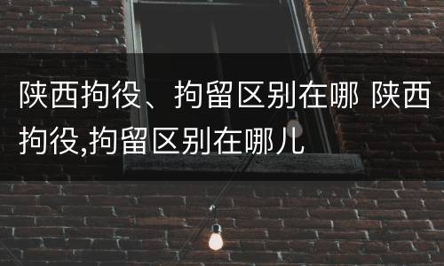 陕西拘役、拘留区别在哪 陕西拘役,拘留区别在哪儿