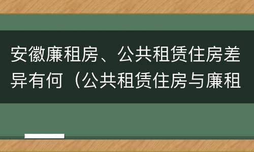 安徽廉租房、公共租赁住房差异有何（公共租赁住房与廉租房的区别）