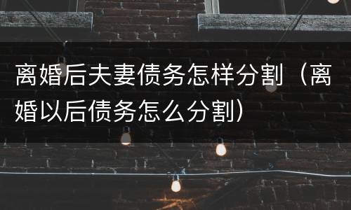 离婚后夫妻债务怎样分割（离婚以后债务怎么分割）