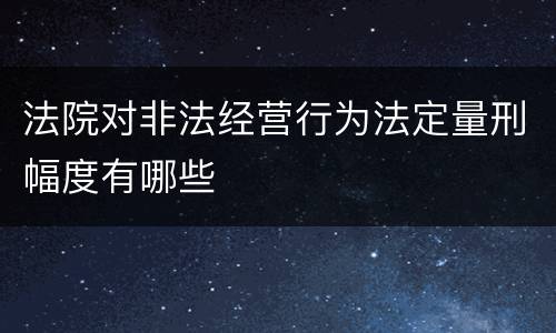 法院对非法经营行为法定量刑幅度有哪些