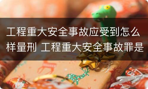 工程重大安全事故应受到怎么样量刑 工程重大安全事故罪是单位犯罪吗