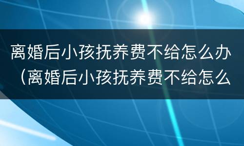 离婚后小孩抚养费不给怎么办（离婚后小孩抚养费不给怎么办呢）